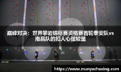 巅峰对决：世界攀岩锦标赛资格赛首轮泰安队vs南昌队的扣人心弦较量