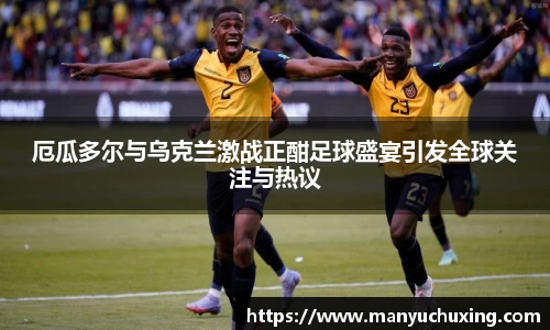 厄瓜多尔与乌克兰激战正酣足球盛宴引发全球关注与热议