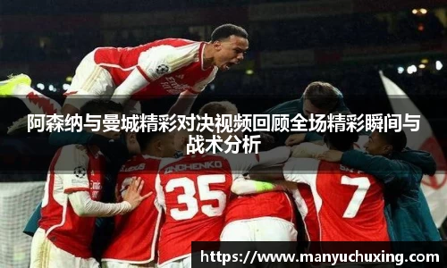 阿森纳与曼城精彩对决视频回顾全场精彩瞬间与战术分析